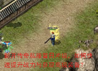 新开传奇私服首日冲级,如何快速提升战力与获取高级装备? 新开传奇私服首日冲级,如何快速提升战力与获取高级装备?