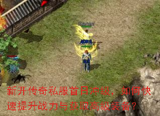 新开传奇私服首日冲级,如何快速提升战力与获取高级装备? 新开传奇私服首日冲级,如何快速提升战力与获取高级装备?