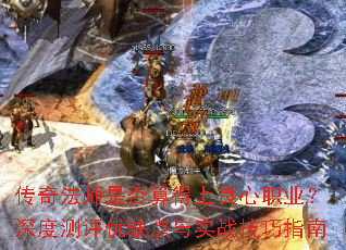 传奇法师是否算得上良心职业?深度测评优缺点与实战技巧指南 传奇法师是否算得上良心职业?深度测评优缺点与实战技巧指南