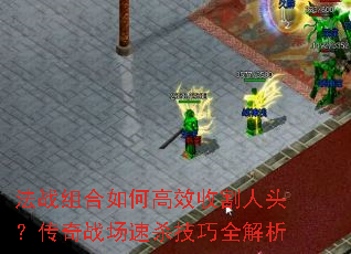 法战组合如何高效收割人头?传奇战场速杀技巧全解析 法战组合如何高效收割人头?传奇战场速杀技巧全解析