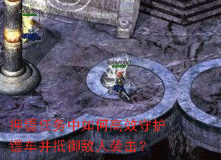 押镖任务中如何高效守护镖车并抵御敌人袭击? 押镖任务中如何高效守护镖车并抵御敌人袭击?