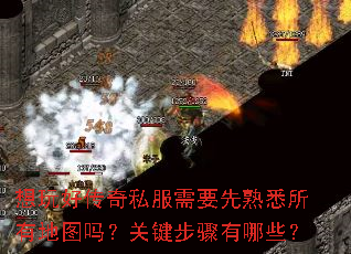 想玩好传奇私服需要先熟悉所有地图吗?关键步骤有哪些? 想玩好传奇私服需要先熟悉所有地图吗?关键步骤有哪些?