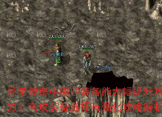 异常传奇中哪些装备能大幅提升攻击力?高攻装备选择与强化攻略解析 异常传奇中哪些装备能大幅提升攻击力?高攻装备选择与强化攻略解析