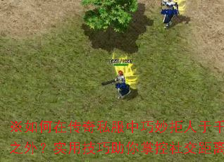 ※如何在传奇私服中巧妙拒人于千里之外?实用技巧助你掌控社交距离※ ※如何在传奇私服中巧妙拒人于千里之外?实用技巧助你掌控社交距离※