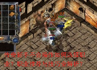 传奇新手不会操作如何选择职业?职业推荐与技巧全解析? 传奇新手不会操作如何选择职业?职业推荐与技巧全解析?
