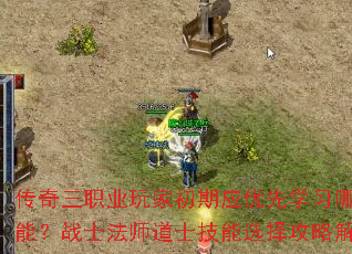 传奇三职业玩家初期应优先学习哪些技能?战士法师道士技能选择攻略解析 传奇三职业玩家初期应优先学习哪些技能?战士法师道士技能选择攻略解析