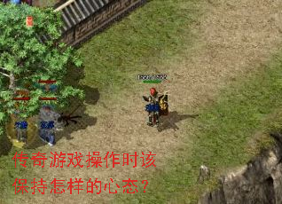 传奇游戏操作时该保持怎样的心态? 传奇游戏操作时该保持怎样的心态?