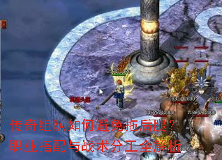 传奇组队如何避免拖后腿?职业搭配与战术分工全解析 传奇组队如何避免拖后腿?职业搭配与战术分工全解析