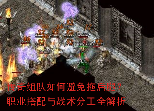 传奇组队如何避免拖后腿?职业搭配与战术分工全解析 传奇组队如何避免拖后腿?职业搭配与战术分工全解析