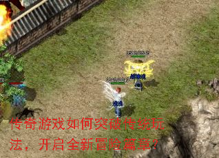 传奇游戏如何突破传统玩法,开启全新冒险篇章? 传奇游戏如何突破传统玩法,开启全新冒险篇章?