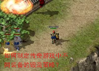 如何制定传奇游戏中不同装备的锻造策略? 如何制定传奇游戏中不同装备的锻造策略?