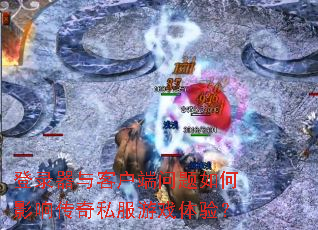 登录器与客户端问题如何影响传奇私服游戏体验? 登录器与客户端问题如何影响传奇私服游戏体验?