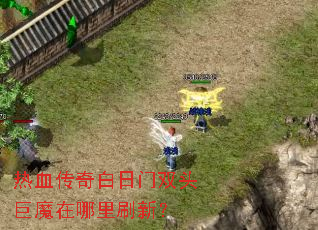 热血传奇白日门双头巨魔在哪里刷新? 热血传奇白日门双头巨魔在哪里刷新?