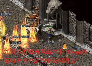 如何运用留着青山在不怕没柴烧策略在传奇游戏中逆风翻盘? 如何运用留着青山在不怕没柴烧策略在传奇游戏中逆风翻盘?