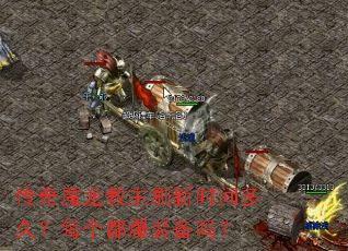 传奇魔龙教主刷新时间多久?每个都爆装备吗? 传奇魔龙教主刷新时间多久?每个都爆装备吗?