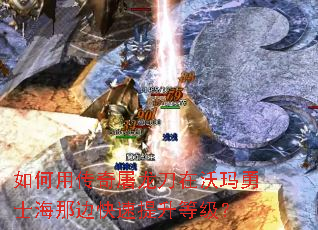 如何用传奇屠龙刀在沃玛勇士海那边快速提升等级? 如何用传奇屠龙刀在沃玛勇士海那边快速提升等级?