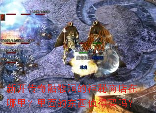 新开传奇骷髅洞的神秘商店在哪里?里面的东西值得买吗? 新开传奇骷髅洞的神秘商店在哪里?里面的东西值得买吗?