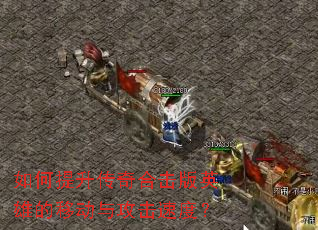 如何提升传奇合击版英雄的移动与攻击速度? 如何提升传奇合击版英雄的移动与攻击速度?