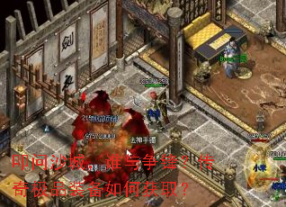 叩问沙城,谁与争锋?传奇极品装备如何获取? 叩问沙城,谁与争锋?传奇极品装备如何获取?