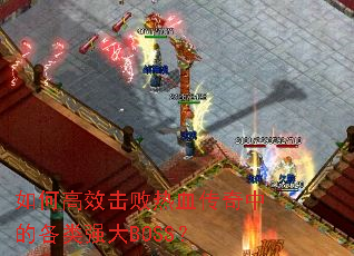 如何高效击败热血传奇中的各类强大BOSS? 如何高效击败热血传奇中的各类强大BOSS?