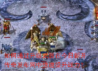 如何通过升级武器在今日新开传奇发布网中快速提升战力? 如何通过升级武器在今日新开传奇发布网中快速提升战力?