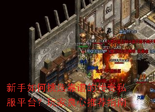 新手如何挑选靠谱的传奇私服平台?玩家良心推荐指南 新手如何挑选靠谱的传奇私服平台?玩家良心推荐指南