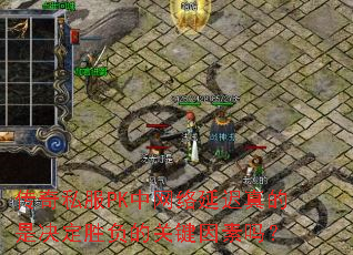 传奇私服PK中网络延迟真的是决定胜负的关键因素吗? 传奇私服PK中网络延迟真的是决定胜负的关键因素吗?