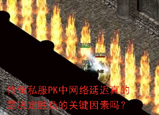 传奇私服PK中网络延迟真的是决定胜负的关键因素吗? 传奇私服PK中网络延迟真的是决定胜负的关键因素吗?