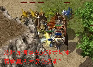 法师如何掌握火球术与冰霜新星两大核心技能? 法师如何掌握火球术与冰霜新星两大核心技能?