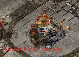 传奇游戏如何实现长久稳定运营? 传奇游戏如何实现长久稳定运营?