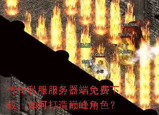 传奇私服服务器端免费下载:如何打造巅峰角色? 传奇私服服务器端免费下载:如何打造巅峰角色?