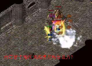 传奇新手如何快速提升角色战力? 传奇新手如何快速提升角色战力?