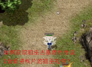 如何获取祖巫古墓赤月传说2全新资料片的祖巫礼包? 如何获取祖巫古墓赤月传说2全新资料片的祖巫礼包?