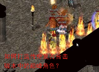 如何打造传奇复古合击版本中的巅峰角色? 如何打造传奇复古合击版本中的巅峰角色?