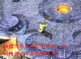 热血传奇私服新手攻略:如何快速上手并称霸沙城? 热血传奇私服新手攻略:如何快速上手并称霸沙城?