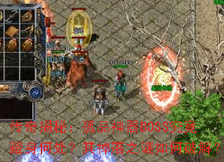 传奇揭秘:孤品神器BOSS究竟藏身何处?其掉落之谜如何破解? 传奇揭秘:孤品神器BOSS究竟藏身何处?其掉落之谜如何破解?