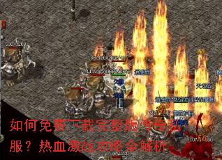 如何免费下载完整版传奇私服?热血激战攻略全解析 如何免费下载完整版传奇私服?热血激战攻略全解析