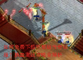 如何免费下载完整版传奇私服?热血激战攻略全解析 如何免费下载完整版传奇私服?热血激战攻略全解析