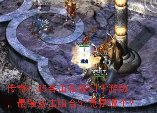 传奇1.85合击私服和手游版,最强合击组合究竟是哪个? 传奇1.85合击私服和手游版,最强合击组合究竟是哪个?