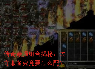 传奇最强组合揭秘:攻守兼备究竟要怎么配? 传奇最强组合揭秘:攻守兼备究竟要怎么配?
