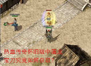 热血传奇怀旧版中屠龙宝刀究竟如何获取? 热血传奇怀旧版中屠龙宝刀究竟如何获取?