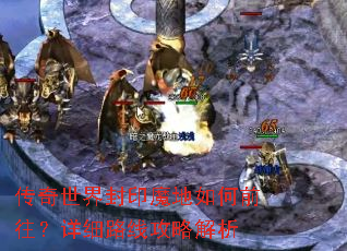 传奇世界封印魔地如何前往?详细路线攻略解析 传奇世界封印魔地如何前往?详细路线攻略解析