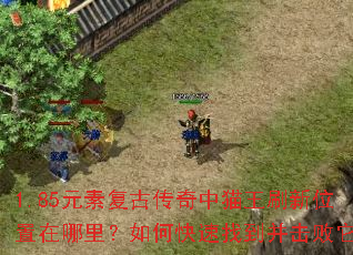 1.85元素复古传奇中猫王刷新位置在哪里?如何快速找到并击败它? 1.85元素复古传奇中猫王刷新位置在哪里?如何快速找到并击败它?