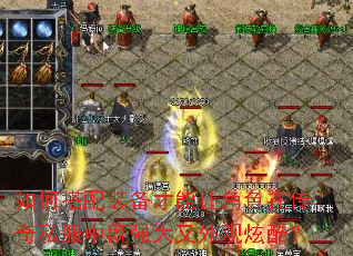 如何搭配装备才能让角色在传奇私服中既强大又外观炫酷? 如何搭配装备才能让角色在传奇私服中既强大又外观炫酷?
