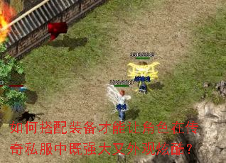 如何搭配装备才能让角色在传奇私服中既强大又外观炫酷? 如何搭配装备才能让角色在传奇私服中既强大又外观炫酷?