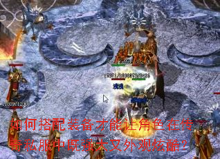 如何搭配装备才能让角色在传奇私服中既强大又外观炫酷? 如何搭配装备才能让角色在传奇私服中既强大又外观炫酷?