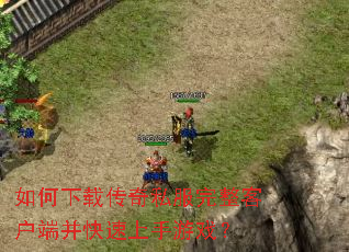 如何下载传奇私服完整客户端并快速上手游戏? 如何下载传奇私服完整客户端并快速上手游戏?