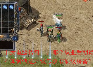十大电脑传奇中,哪个职业后期最强?如何快速升级与获取顶级装备? 十大电脑传奇中,哪个职业后期最强?如何快速升级与获取顶级装备?