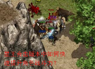星王合击版本中如何快速提升角色战斗力? 星王合击版本中如何快速提升角色战斗力?