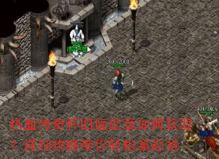 热血传奇怀旧版勋章如何获取?详细攻略带你轻松拿勋章 热血传奇怀旧版勋章如何获取?详细攻略带你轻松拿勋章